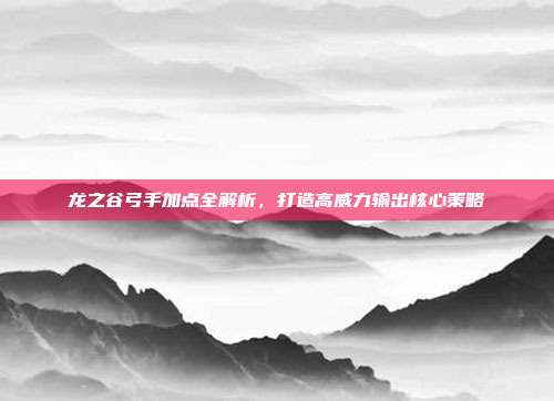 龙之谷弓手加点全解析，打造高威力输出核心策略