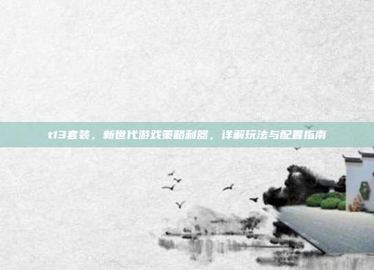 t13套装，新世代游戏策略利器，详解玩法与配置指南