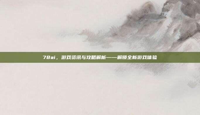 78ai，游戏资讯与攻略解析——解锁全新游戏体验
