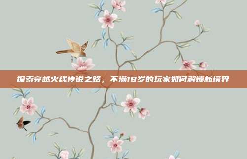 探索穿越火线传说之路，不满18岁的玩家如何解锁新境界