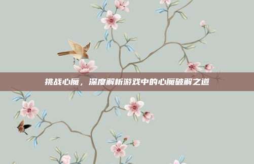 挑战心魔，深度解析游戏中的心魔破解之道