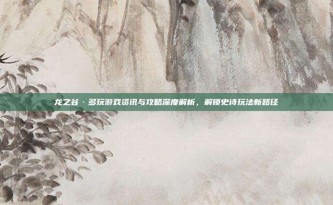 龙之谷·多玩游戏资讯与攻略深度解析，解锁史诗玩法新路径