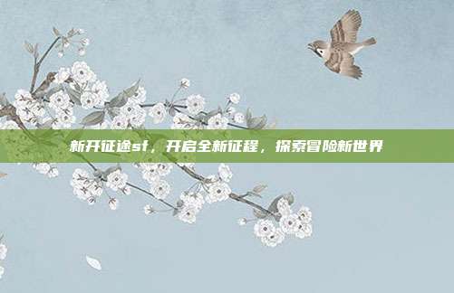 新开征途sf，开启全新征程，探索冒险新世界