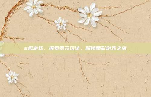 u趣游戏，探索多元玩法，解锁精彩游戏之旅