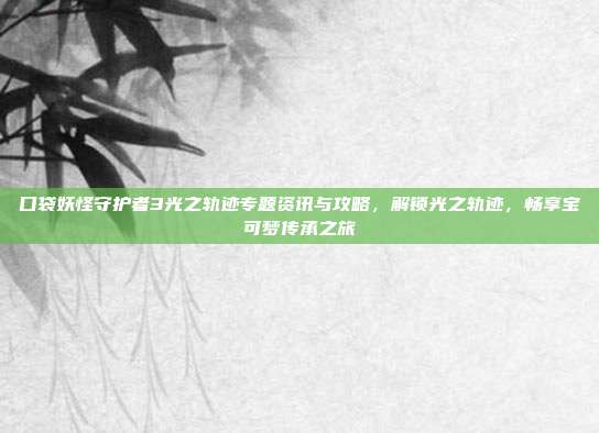 口袋妖怪守护者3光之轨迹专题资讯与攻略，解锁光之轨迹，畅享宝可梦传承之旅