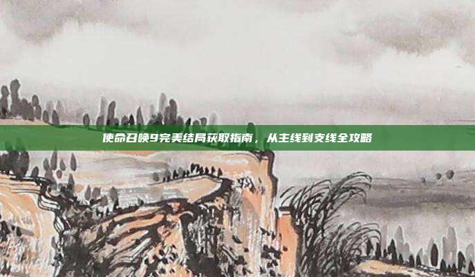使命召唤9完美结局获取指南，从主线到支线全攻略