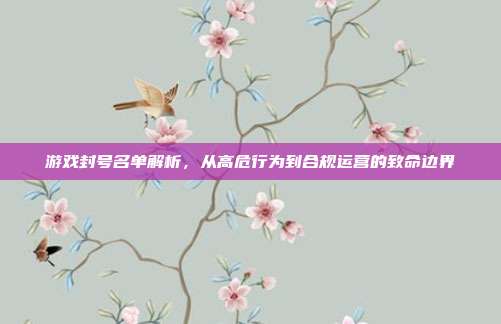 游戏封号名单解析，从高危行为到合规运营的致命边界