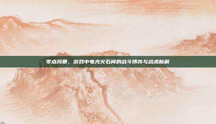 零点风暴,游戏中电光火石间的战斗博弈与战术新解