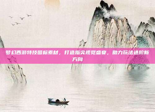 梦幻西游特技图标素材，打造指尖视觉盛宴，助力玩法进阶新方向