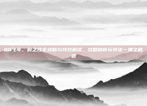 QQ飞车,时之沙全攻略与特效解读,攻略助你玩转这一神之角色