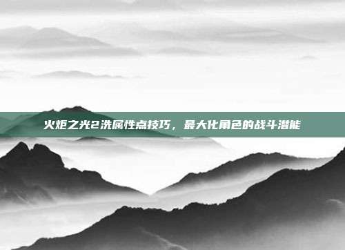 火炬之光2洗属性点技巧，最大化角色的战斗潜能