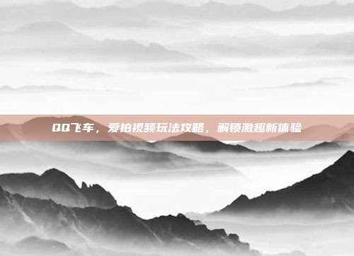 QQ飞车,爱拍视频玩法攻略,解锁激趣新体验