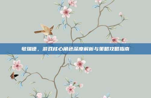 敏瑞德,游戏核心角色深度解析与策略攻略指南