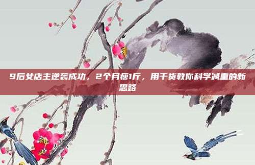 9后女店主逆袭成功,2个月瘦1斤,用干货教你科学减重的新思路