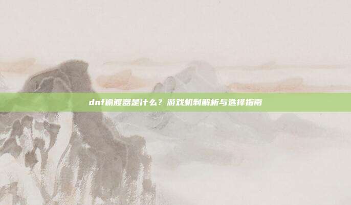 dnf偷渡器是什么?游戏机制解析与选择指南