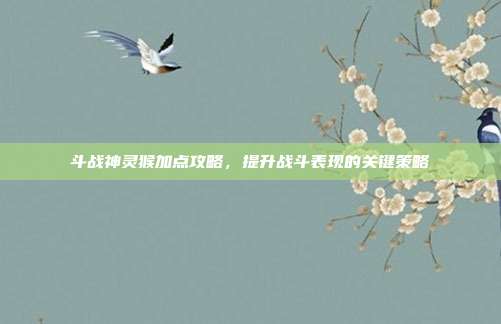 斗战神灵猴加点攻略,提升战斗表现的关键策略