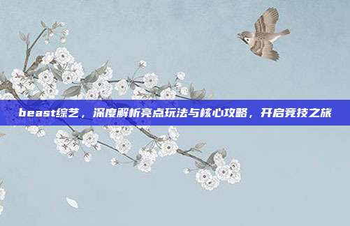 beast综艺,深度解析亮点玩法与核心攻略,开启竞技之旅