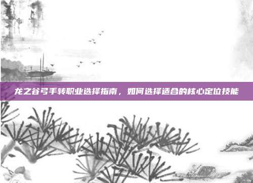 龙之谷弓手转职业选择指南，如何选择适合的核心定位技能