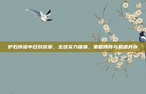炉石传说中日对抗赛，全球实力碰撞，策略博弈与机遇并存
