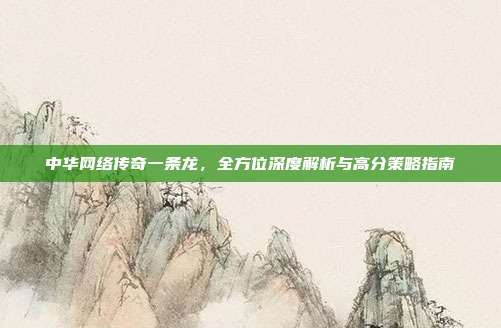中华网络传奇一条龙，全方位深度解析与高分策略指南