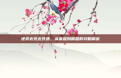 逆袭去死去死团,从崩盘到翻盘的攻略解密