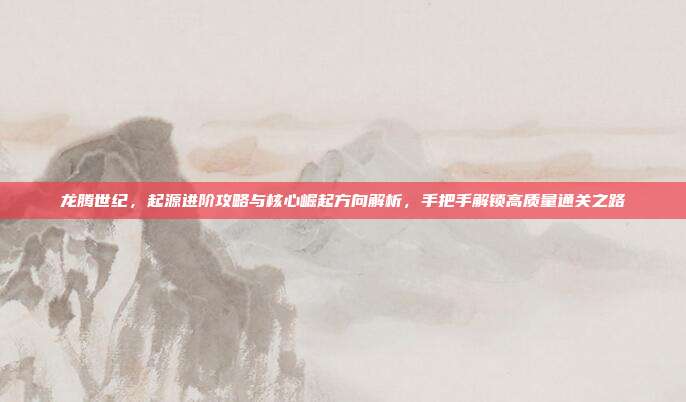 龙腾世纪，起源进阶攻略与核心崛起方向解析，手把手解锁高质量通关之路
