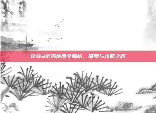 传奇3诺玛地图全解析，探索与攻略之路