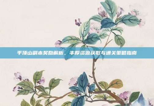平顶山副本奖励解析，丰厚资源获取与通关策略指南