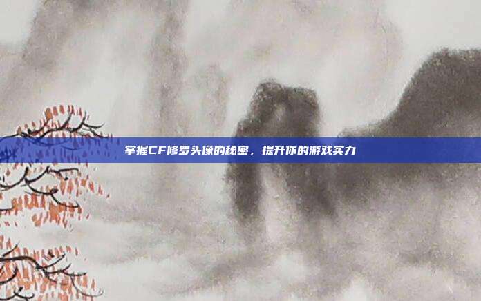 掌握CF修罗头像的秘密,提升你的游戏实力