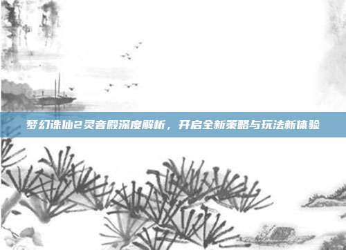 梦幻诛仙2灵音殿深度解析,开启全新策略与玩法新体验