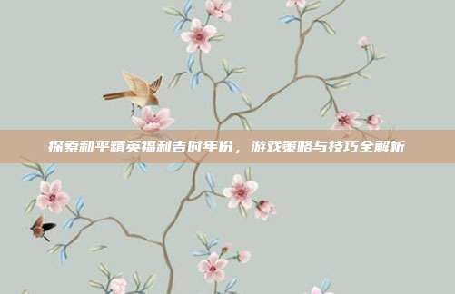 探索和平精英福利吉时年份，游戏策略与技巧全解析