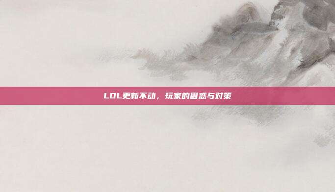 LOL更新不动,玩家的困惑与对策