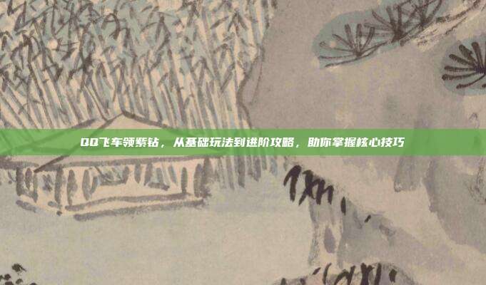 QQ飞车领紫钻,从基础玩法到进阶攻略,助你掌握核心技巧
