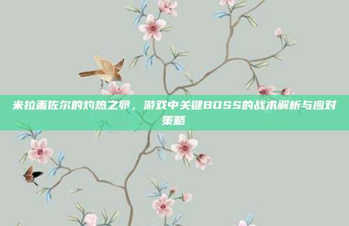米拉盖佐尔的灼热之卵,游戏中关键BOSS的战术解析与应对策略