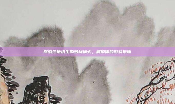 探索绝地求生的多样模式，解锁你的游戏乐趣