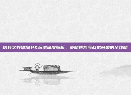 信长之野望12PK玩法深度解析,策略博弈与战术突破的全攻略