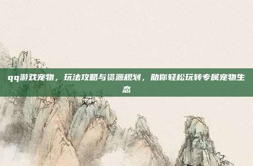 qq游戏宠物,玩法攻略与资源规划,助你轻松玩转专属宠物生态