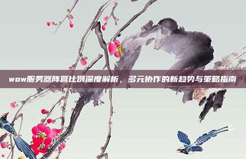 wow服务器阵营比例深度解析，多元协作的新趋势与策略指南