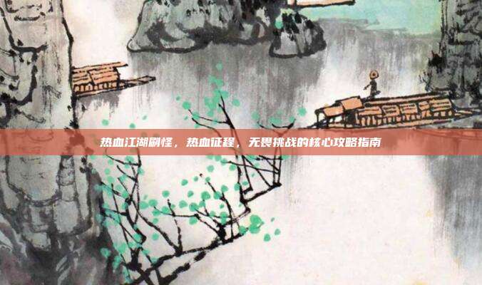 热血江湖刷怪，热血征程，无畏挑战的核心攻略指南