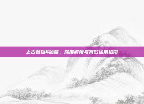 上古卷轴4秘籍,深度解析与高效运用指南