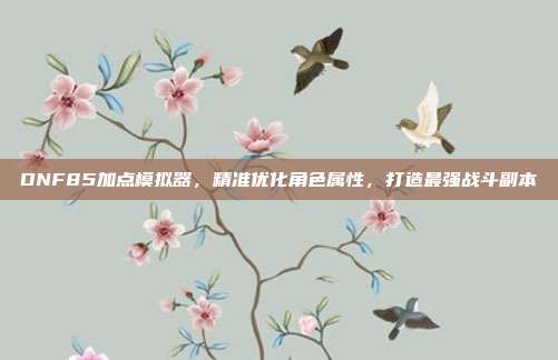DNF85加点模拟器,精准优化角色属性,打造最强战斗副本
