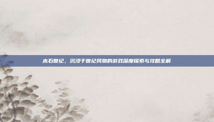 木石世纪,沉浸于世纪风物的游戏深度探索与攻略全解