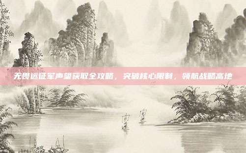 无畏远征军声望获取全攻略,突破核心限制,领航战略高地