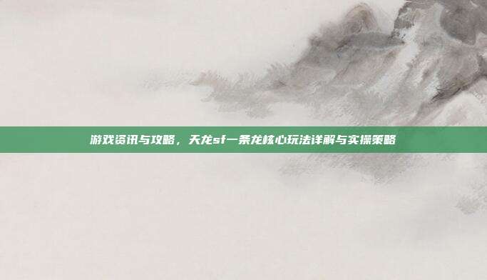 游戏资讯与攻略，天龙sf一条龙核心玩法详解与实操策略