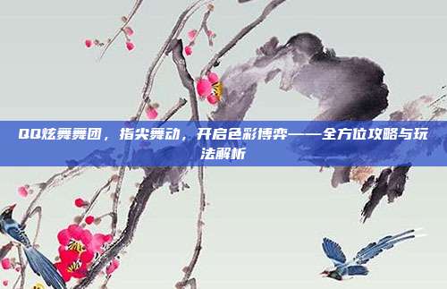 QQ炫舞舞团，指尖舞动，开启色彩博弈——全方位攻略与玩法解析