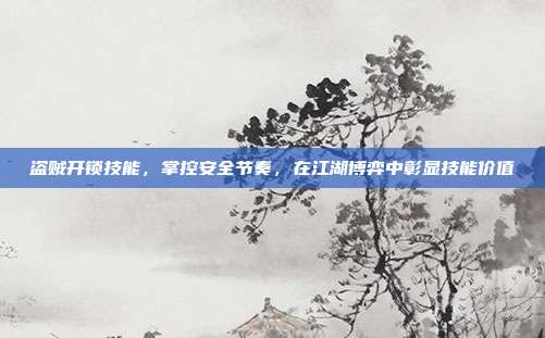 盗贼开锁技能,掌控安全节奏,在江湖博弈中彰显技能价值