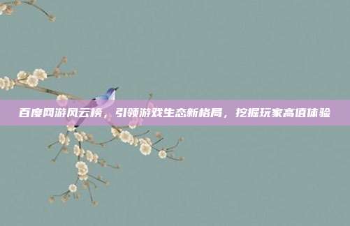 百度网游风云榜,引领游戏生态新格局,挖掘玩家高值体验