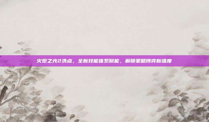 火炬之光2洗点,全新技能体系赋能,解锁策略博弈新维度