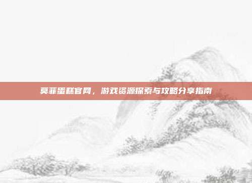 莫菲蛋糕官网，游戏资源探索与攻略分享指南