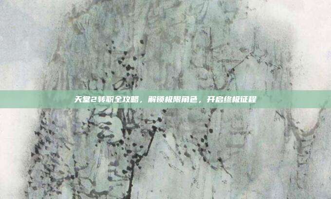 天堂2转职全攻略，解锁极限角色，开启终极征程